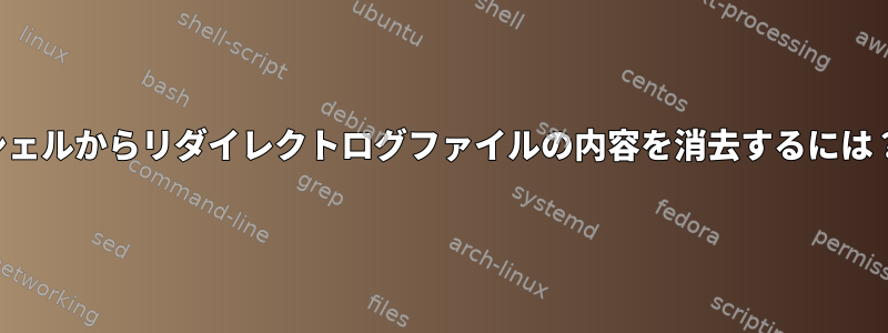 シェルからリダイレクトログファイルの内容を消去するには？