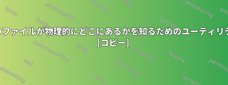 ハードドライブ上のファイルが物理的にどこにあるかを知るためのユーティリティはありますか？ [コピー]