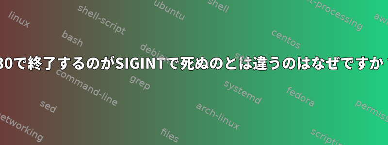 「130で終了するのがSIGINTで死ぬのとは違うのはなぜですか？」