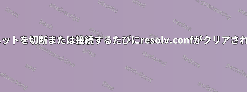 Debianでインターネットを切断または接続するたびにresolv.confがクリアされるのはなぜですか？