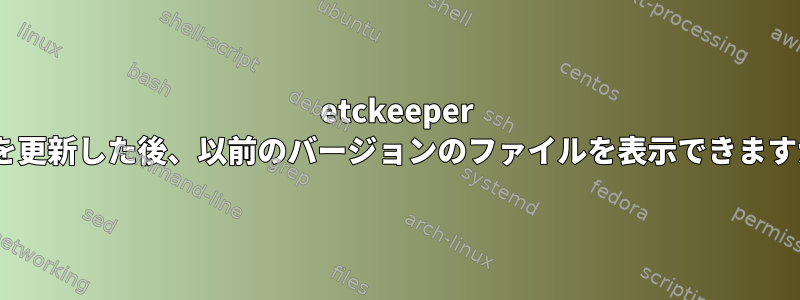 etckeeper initを更新した後、以前のバージョンのファイルを表示できますか？