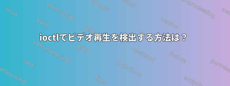 ioctlでビデオ再生を検出する方法は？