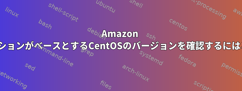 Amazon LinuxディストリビューションがベースとするCentOSのバージョンを確認するにはどうすればよいですか？