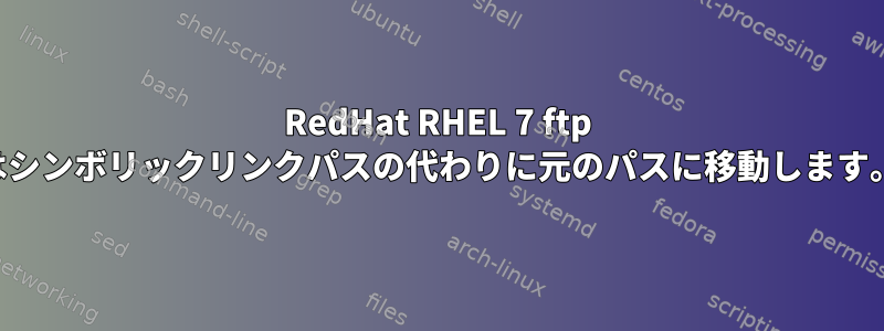 RedHat RHEL 7 ftp はシンボリックリンクパスの代わりに元のパスに移動します。