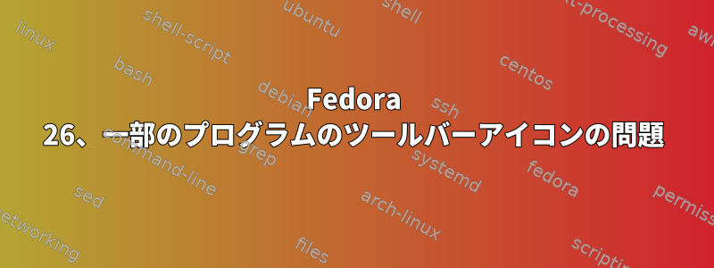 Fedora 26、一部のプログラムのツールバーアイコンの問題