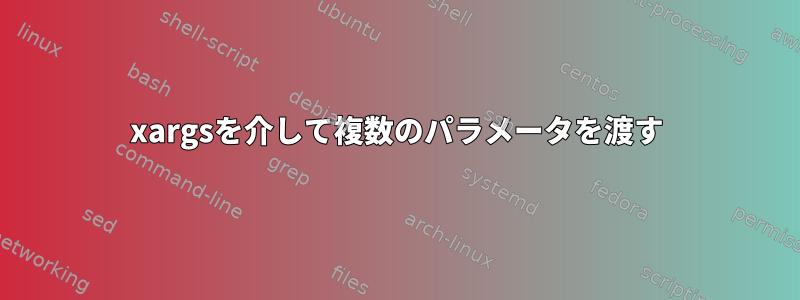 xargsを介して複数のパラメータを渡す