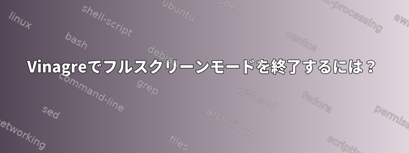 Vinagreでフルスクリーンモードを終了するには？