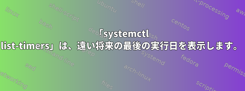 「systemctl list-timers」は、遠い将来の最後の実行日を表示します。