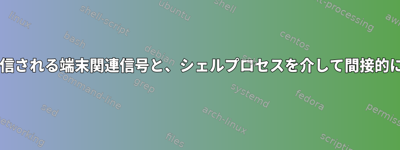 シェルの子プロセスに直接送信される端末関連信号と、シェルプロセスを介して間接的に送信される信号は何ですか?