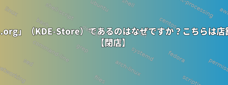 名前が「store.kde.org」（KDE-Store）であるのはなぜですか？こちらは店舗ではありません。 【閉店】