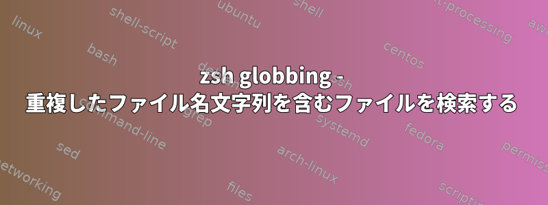 zsh globbing - 重複したファイル名文字列を含むファイルを検索する