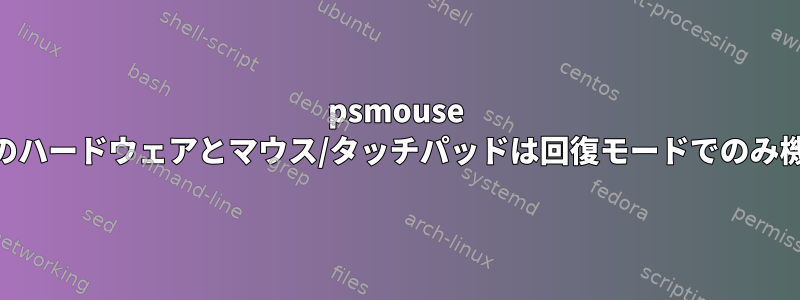 psmouse serio1未知のハードウェアとマウス/タッチパッドは回復モードでのみ機能します。