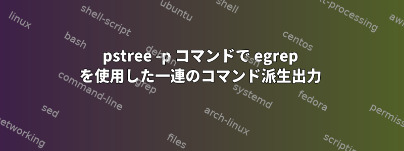 pstree -p コマンドで egrep を使用した一連のコマンド派生出力