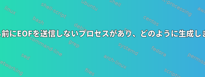 終了する前にEOFを送信しないプロセスがあり、どのように生成しますか？