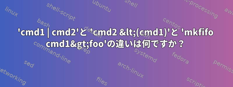 'cmd1 | cmd2'と 'cmd2 &lt;(cmd1)'と 'mkfifo cmd1&gt;foo'の違いは何ですか？