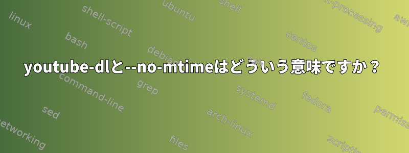 youtube-dlと--no-mtimeはどういう意味ですか？