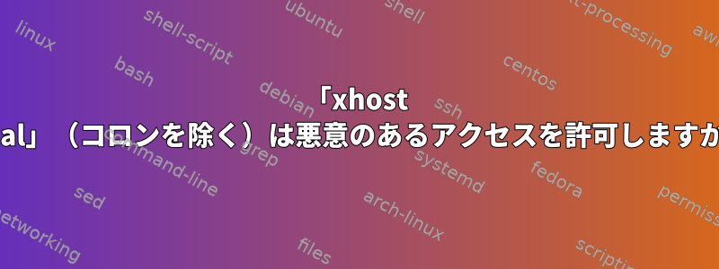 「xhost local」（コロンを除く）は悪意のあるアクセスを許可しますか？