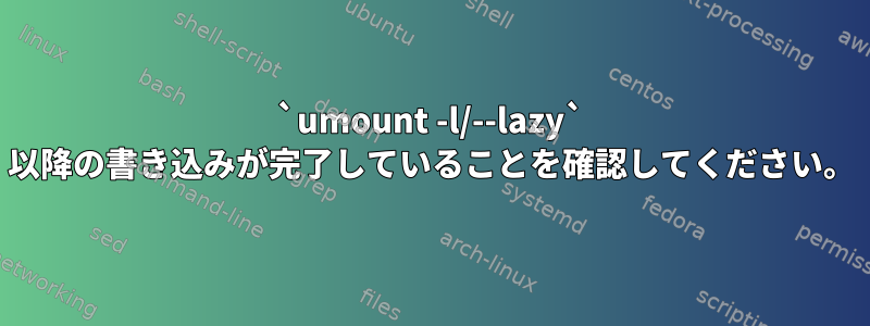 `umount -l/--lazy` 以降の書き込みが完了していることを確認してください。