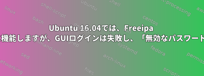 Ubuntu 16.04では、Freeipa sshログインは正常に機能しますが、GUIログインは失敗し、「無効なパスワード」が表示されます。