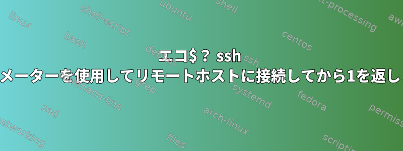 エコ$？ ssh -Tパラメーターを使用してリモートホストに接続してから1を返します。