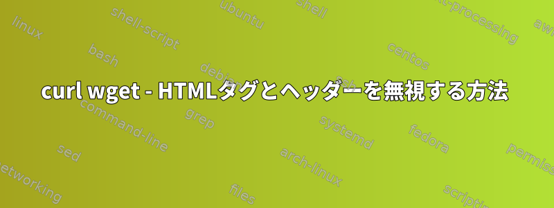 curl wget - HTMLタグとヘッダーを無視する方法