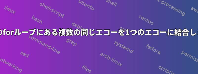 bashのforループにある複数の同じエコーを1つのエコーに結合します。