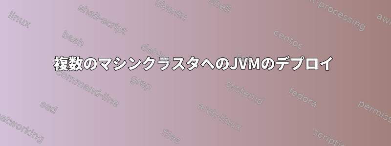 複数のマシンクラスタへのJVMのデプロイ