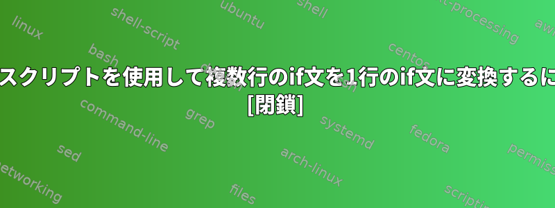 Unixスクリプトを使用して複数行のif文を1行のif文に変換するには？ [閉鎖]