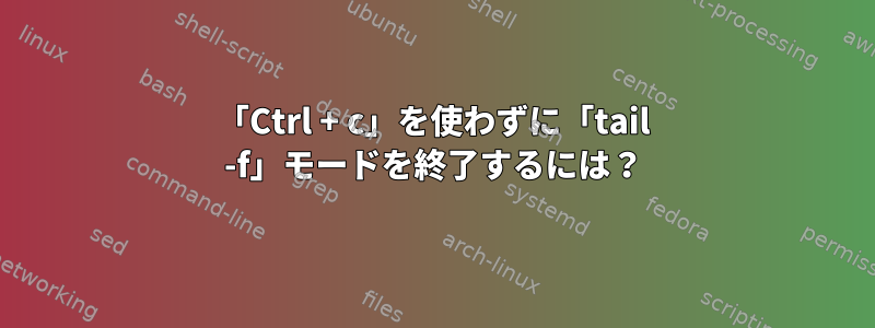 「Ctrl + c」を使わずに「tail -f」モードを終了するには？