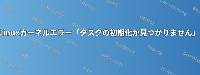 Linuxカーネルエラー「タスクの初期化が見つかりません」