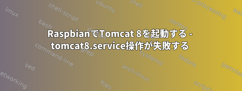 RaspbianでTomcat 8を起動する - tomcat8.service操作が失敗する