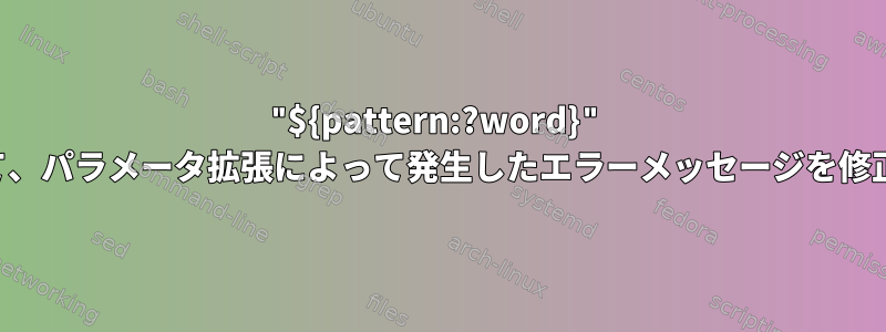 "${pattern:?word}" 形式を使用して、パラメータ拡張によって発生したエラーメッセージを修正できますか？