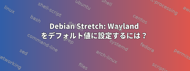 Debian Stretch: Wayland をデフォルト値に設定するには？