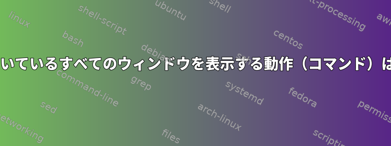 Debianで開いているすべてのウィンドウを表示する動作（コマンド）は何ですか？