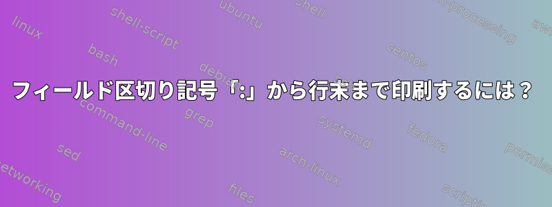 フィールド区切り記号「:」から行末まで印刷するには？