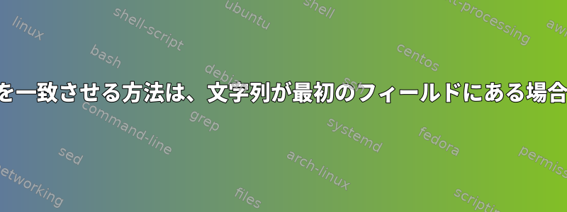 ファイル内の文字列を一致させる方法は、文字列が最初のフィールドにある場合にのみ可能ですか？