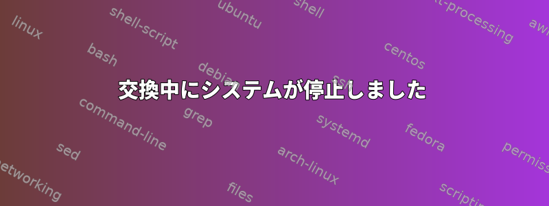 交換中にシステムが停止しました