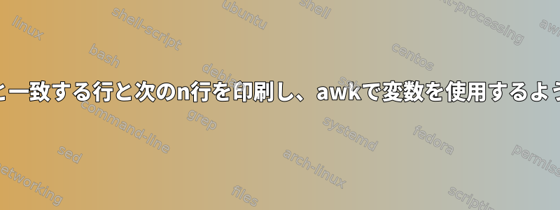 awkが変数と一致する行と次のn行を印刷し、awkで変数を使用するようにします。