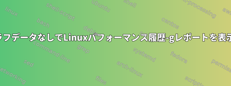 呼び出しグラフデータなしでLinuxパフォーマンス履歴-gレポートを表示するには？