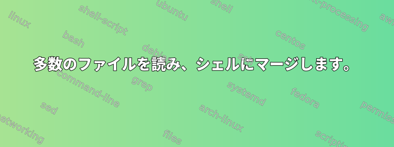 多数のファイルを読み、シェルにマージします。