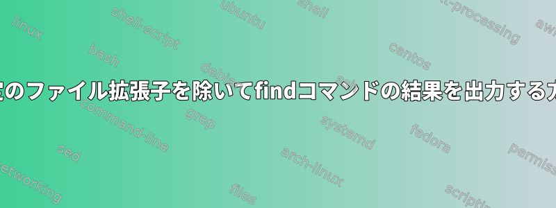 特定のファイル拡張子を除いてfindコマンドの結果を出力する方法