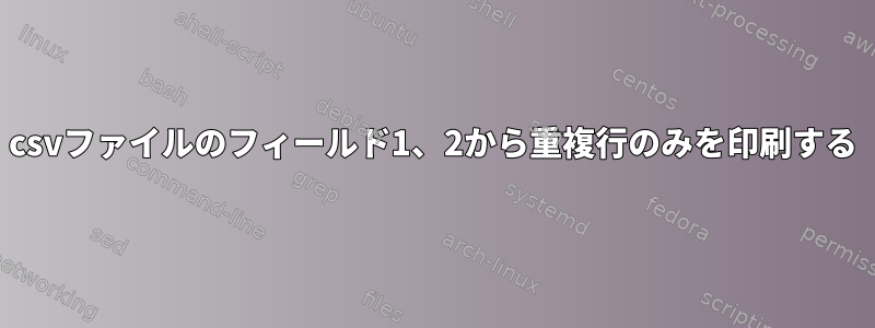 csvファイルのフィールド1、2から重複行のみを印刷する