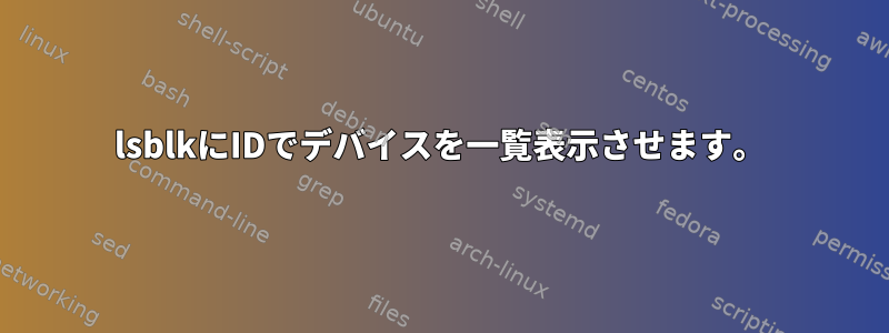 lsblkにIDでデバイスを一覧表示させます。