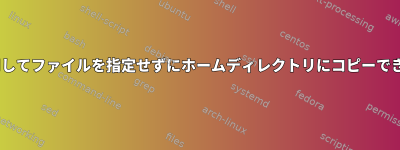 scpを使用してファイルを指定せずにホームディレクトリにコピーできますか？