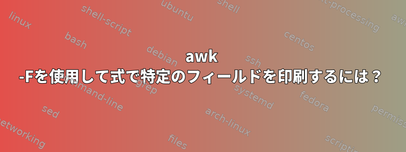 awk -Fを使用して式で特定のフィールドを印刷するには？