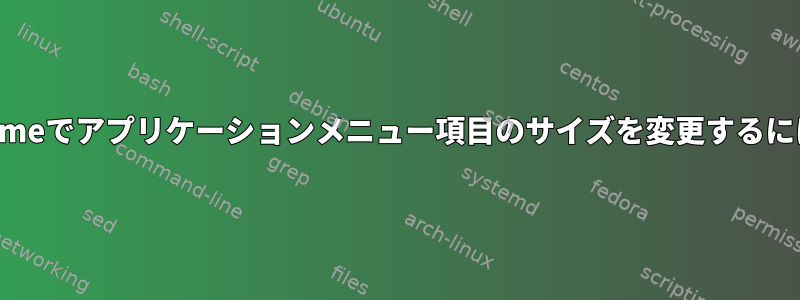 Gnomeでアプリケーションメニュー項目のサイズを変更するには？