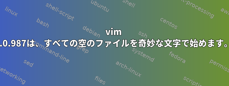 vim 8.0.987は、すべての空のファイルを奇妙な文字で始めます。