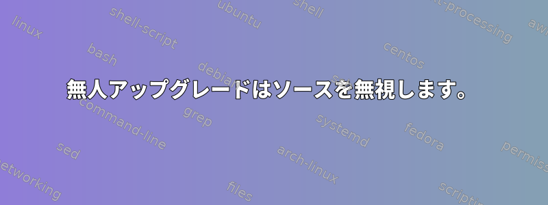 無人アップグレードはソースを無視します。