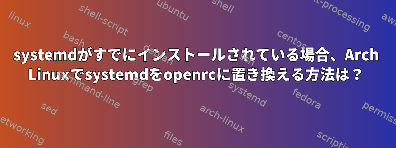 systemdがすでにインストールされている場合、Arch Linuxでsystemdをopenrcに置き換える方法は？