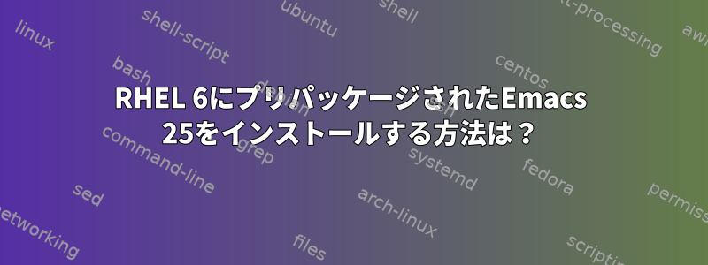 RHEL 6にプリパッケージされたEmacs 25をインストールする方法は？